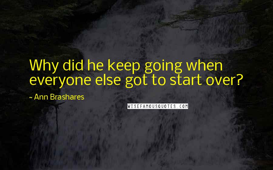 Ann Brashares Quotes: Why did he keep going when everyone else got to start over?