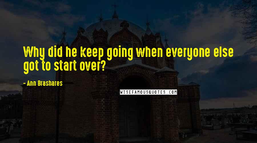 Ann Brashares Quotes: Why did he keep going when everyone else got to start over?