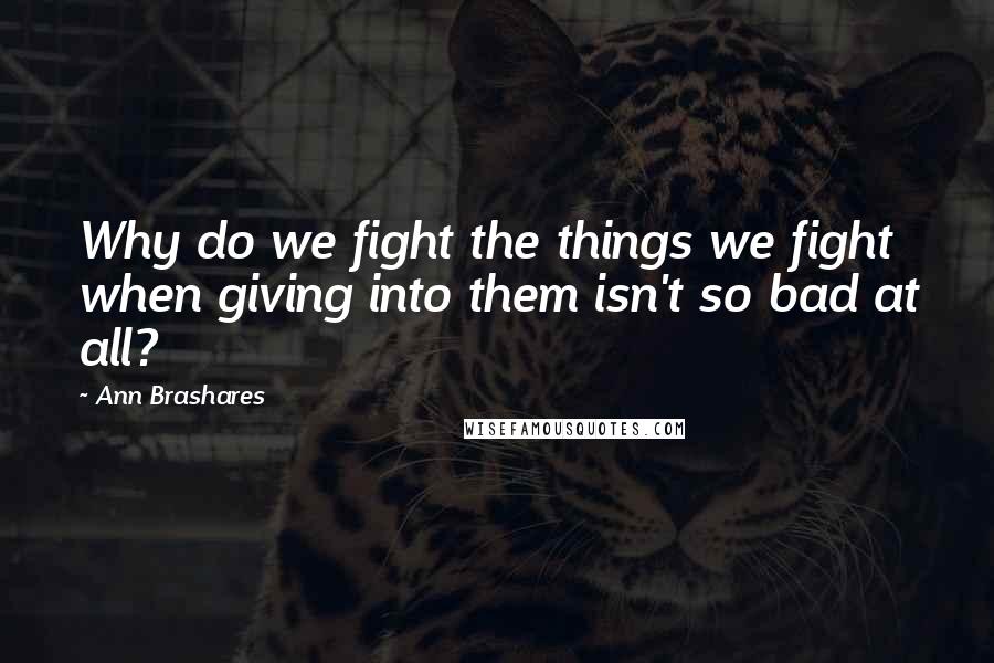 Ann Brashares Quotes: Why do we fight the things we fight when giving into them isn't so bad at all?