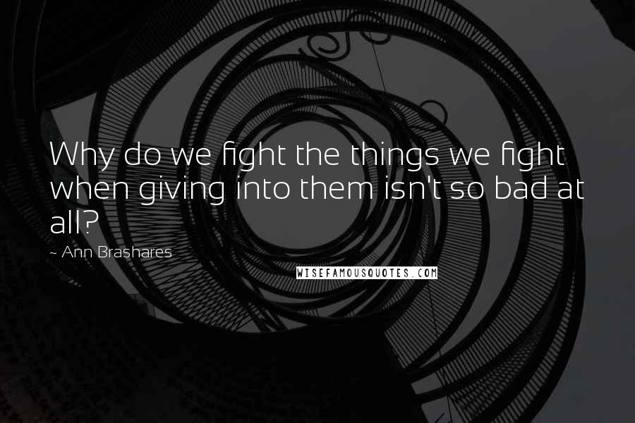 Ann Brashares Quotes: Why do we fight the things we fight when giving into them isn't so bad at all?