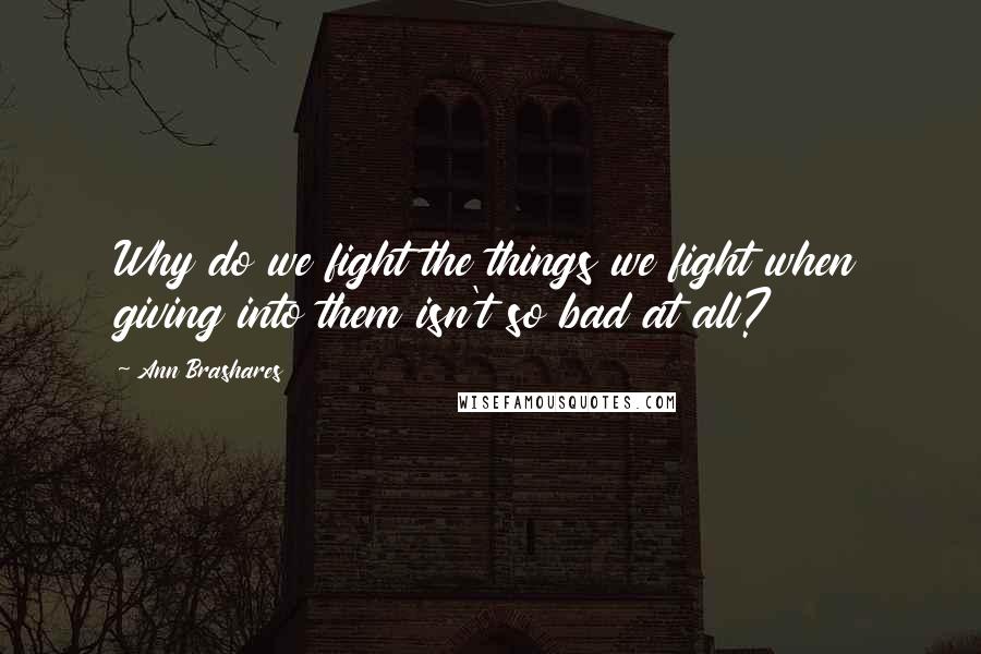 Ann Brashares Quotes: Why do we fight the things we fight when giving into them isn't so bad at all?