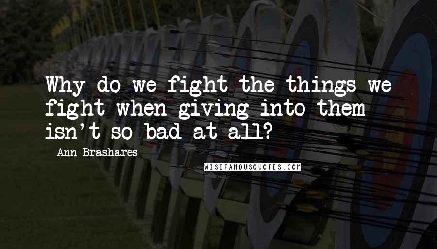 Ann Brashares Quotes: Why do we fight the things we fight when giving into them isn't so bad at all?