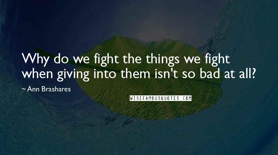 Ann Brashares Quotes: Why do we fight the things we fight when giving into them isn't so bad at all?