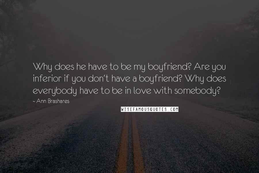 Ann Brashares Quotes: Why does he have to be my boyfriend? Are you inferior if you don't have a boyfriend? Why does everybody have to be in love with somebody?
