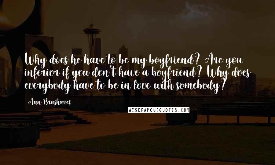 Ann Brashares Quotes: Why does he have to be my boyfriend? Are you inferior if you don't have a boyfriend? Why does everybody have to be in love with somebody?