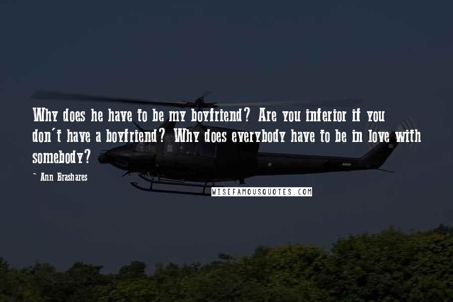 Ann Brashares Quotes: Why does he have to be my boyfriend? Are you inferior if you don't have a boyfriend? Why does everybody have to be in love with somebody?