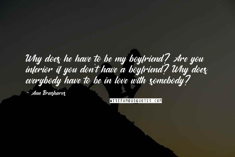 Ann Brashares Quotes: Why does he have to be my boyfriend? Are you inferior if you don't have a boyfriend? Why does everybody have to be in love with somebody?