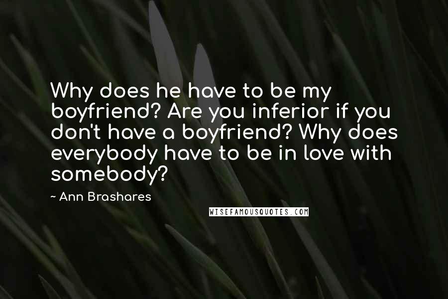 Ann Brashares Quotes: Why does he have to be my boyfriend? Are you inferior if you don't have a boyfriend? Why does everybody have to be in love with somebody?