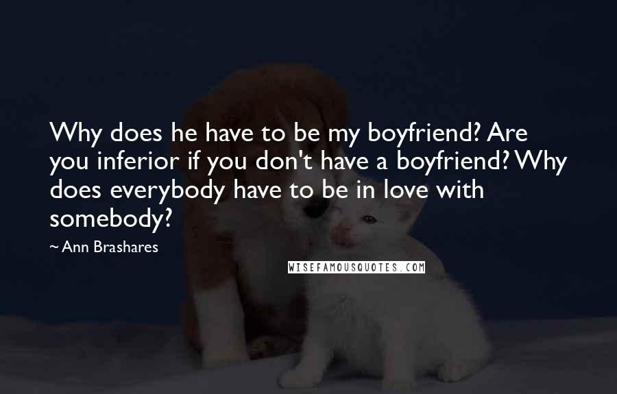 Ann Brashares Quotes: Why does he have to be my boyfriend? Are you inferior if you don't have a boyfriend? Why does everybody have to be in love with somebody?