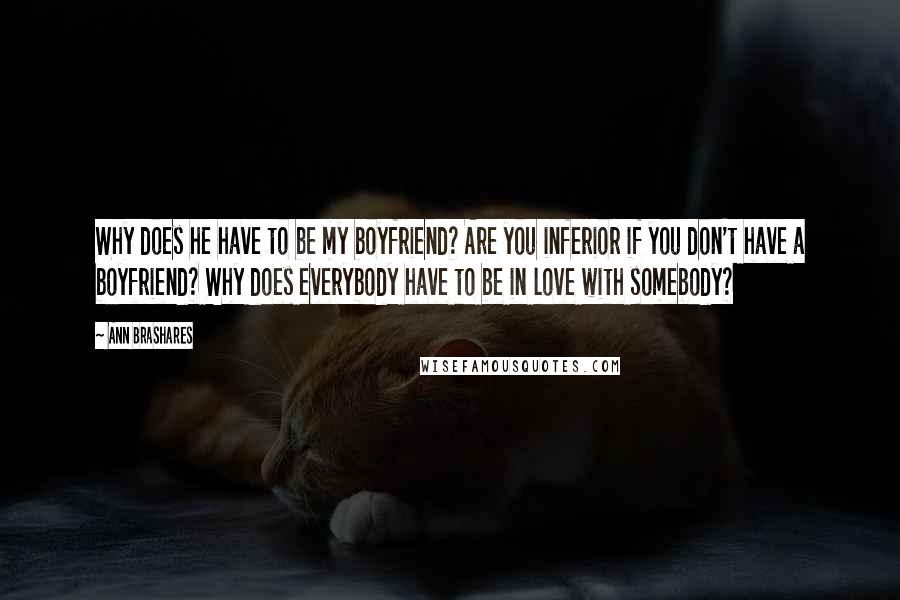 Ann Brashares Quotes: Why does he have to be my boyfriend? Are you inferior if you don't have a boyfriend? Why does everybody have to be in love with somebody?