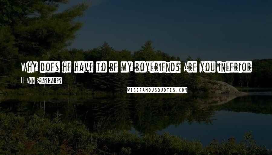 Ann Brashares Quotes: Why does he have to be my boyfriend? Are you inferior if you don't have a boyfriend? Why does everybody have to be in love with somebody?
