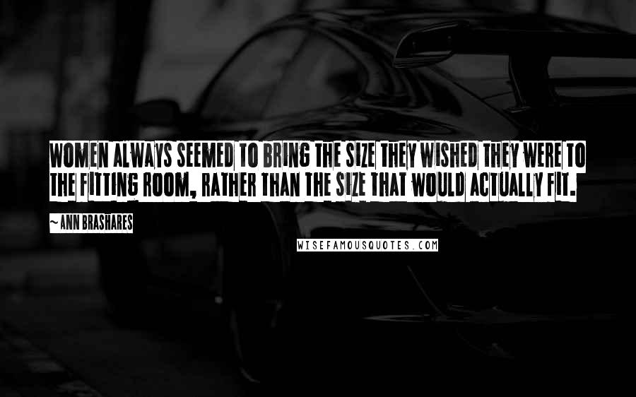 Ann Brashares Quotes: Women always seemed to bring the size they wished they were to the fitting room, rather than the size that would actually fit.