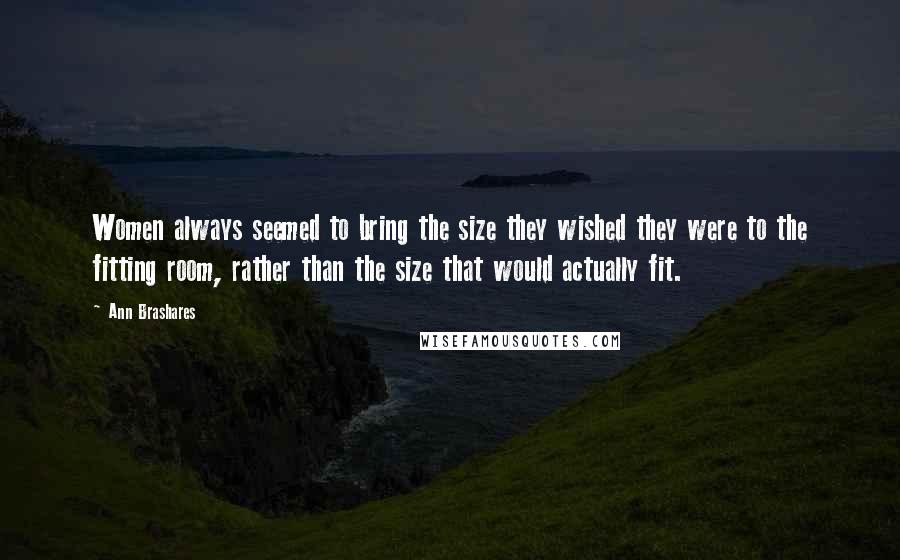 Ann Brashares Quotes: Women always seemed to bring the size they wished they were to the fitting room, rather than the size that would actually fit.