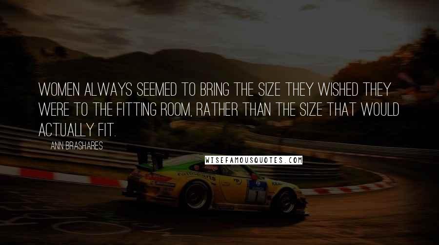 Ann Brashares Quotes: Women always seemed to bring the size they wished they were to the fitting room, rather than the size that would actually fit.