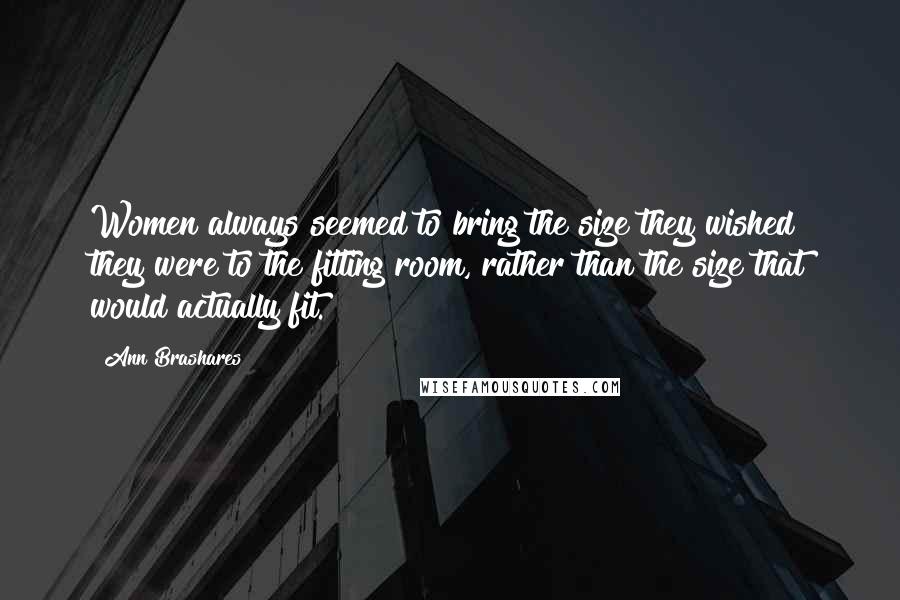 Ann Brashares Quotes: Women always seemed to bring the size they wished they were to the fitting room, rather than the size that would actually fit.
