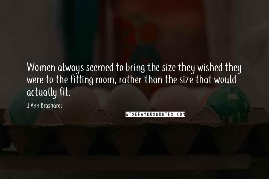Ann Brashares Quotes: Women always seemed to bring the size they wished they were to the fitting room, rather than the size that would actually fit.
