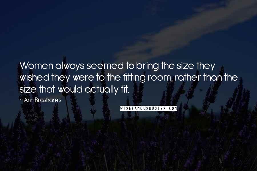 Ann Brashares Quotes: Women always seemed to bring the size they wished they were to the fitting room, rather than the size that would actually fit.