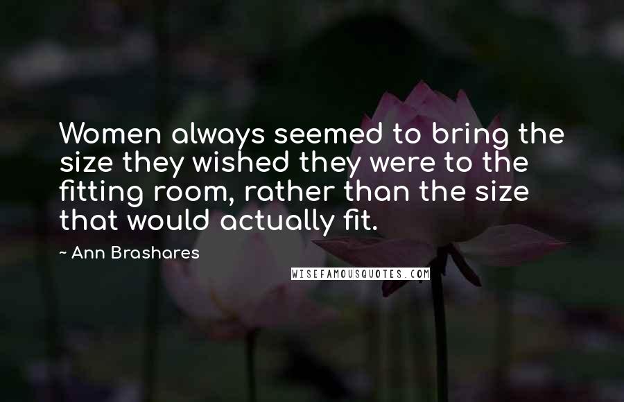 Ann Brashares Quotes: Women always seemed to bring the size they wished they were to the fitting room, rather than the size that would actually fit.