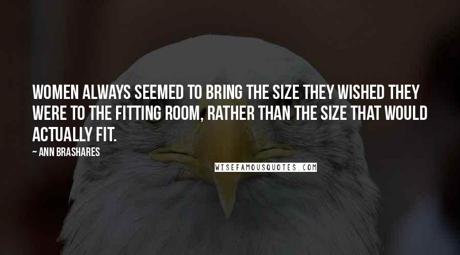 Ann Brashares Quotes: Women always seemed to bring the size they wished they were to the fitting room, rather than the size that would actually fit.