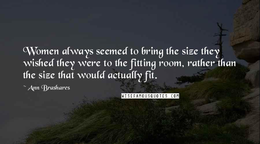 Ann Brashares Quotes: Women always seemed to bring the size they wished they were to the fitting room, rather than the size that would actually fit.