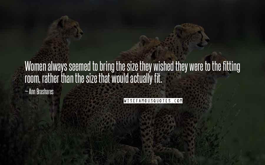 Ann Brashares Quotes: Women always seemed to bring the size they wished they were to the fitting room, rather than the size that would actually fit.