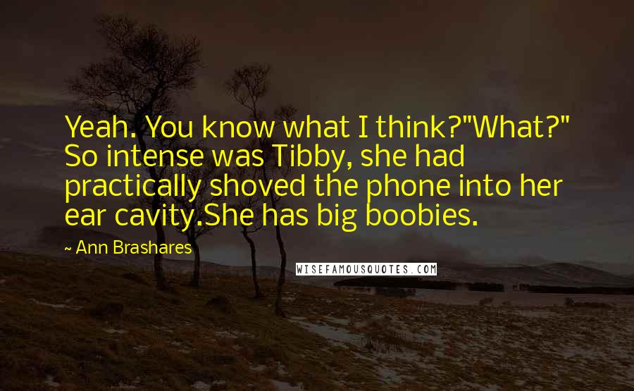 Ann Brashares Quotes: Yeah. You know what I think?"What?" So intense was Tibby, she had practically shoved the phone into her ear cavity.She has big boobies.