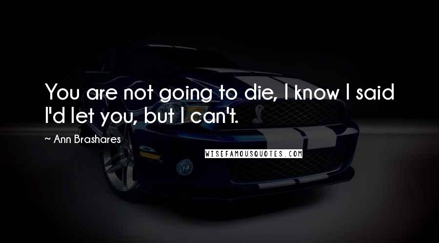Ann Brashares Quotes: You are not going to die, I know I said I'd let you, but I can't.