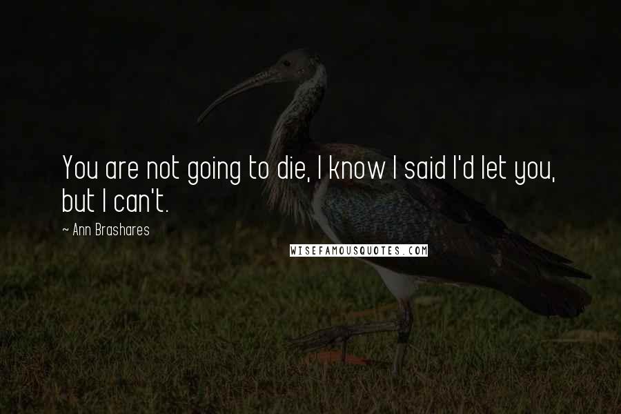 Ann Brashares Quotes: You are not going to die, I know I said I'd let you, but I can't.