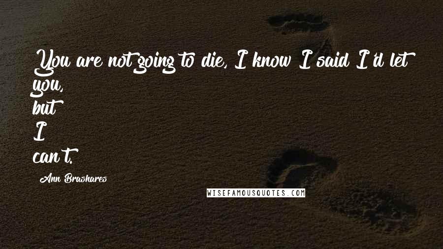 Ann Brashares Quotes: You are not going to die, I know I said I'd let you, but I can't.