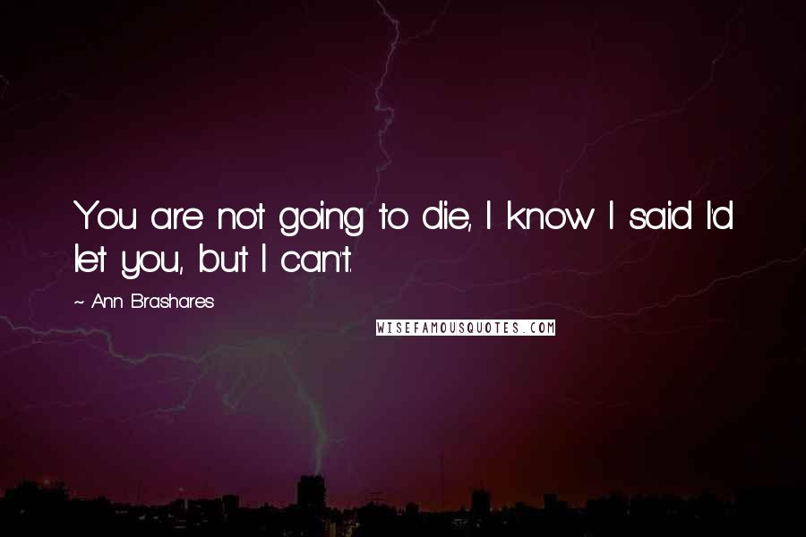 Ann Brashares Quotes: You are not going to die, I know I said I'd let you, but I can't.