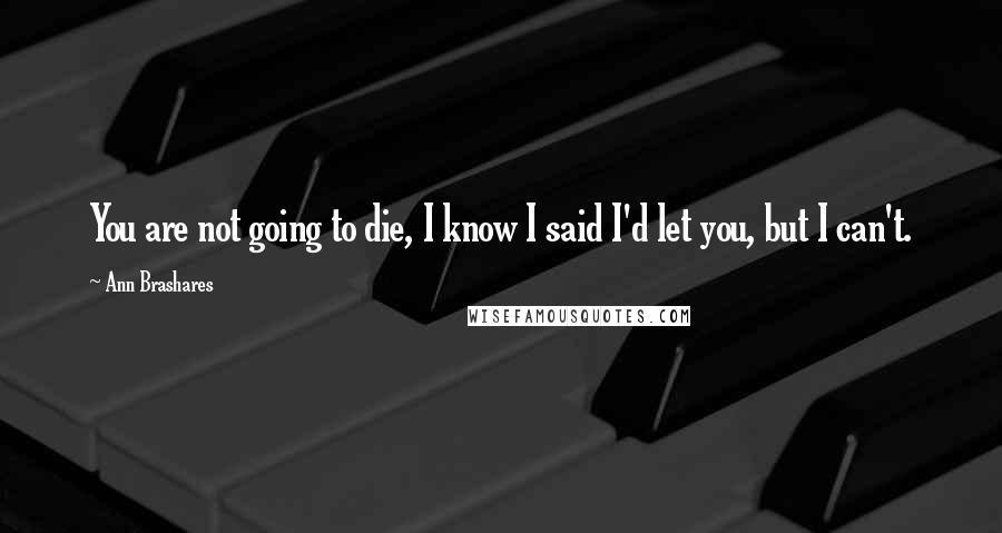 Ann Brashares Quotes: You are not going to die, I know I said I'd let you, but I can't.