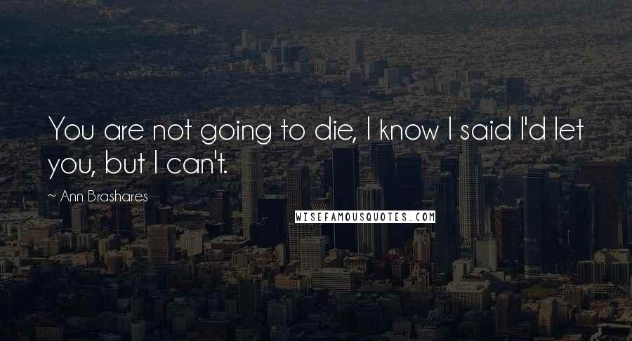 Ann Brashares Quotes: You are not going to die, I know I said I'd let you, but I can't.