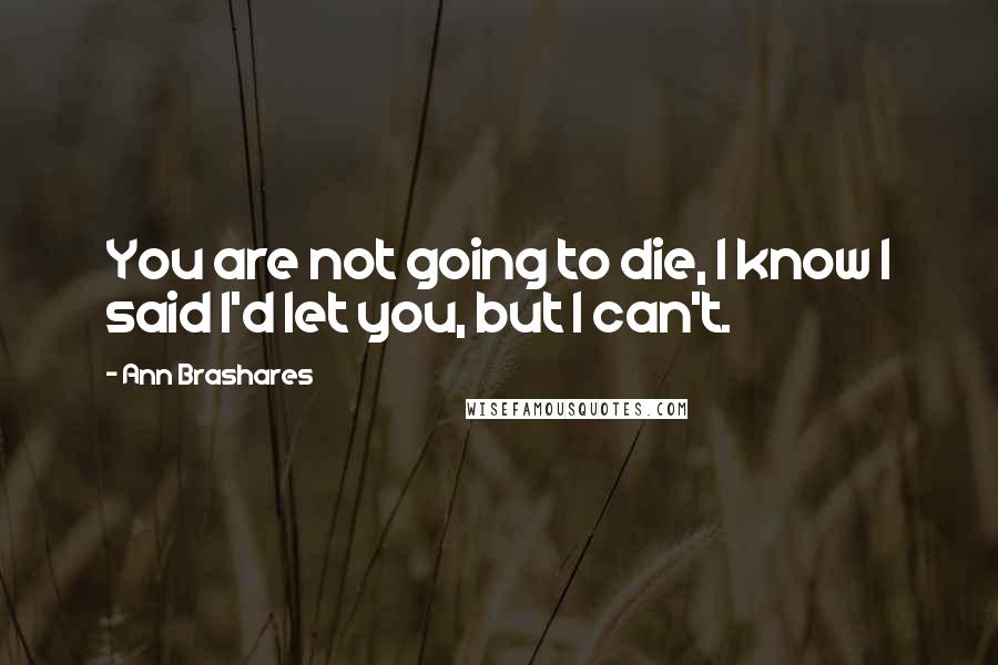 Ann Brashares Quotes: You are not going to die, I know I said I'd let you, but I can't.