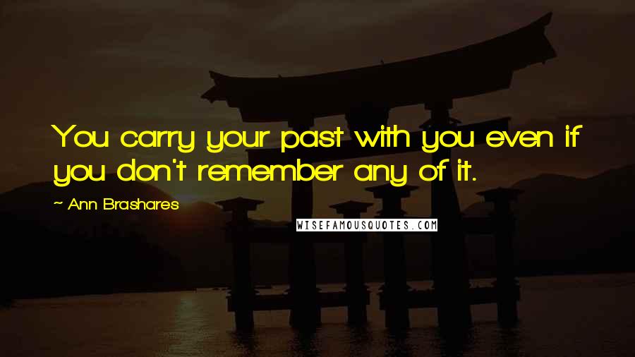 Ann Brashares Quotes: You carry your past with you even if you don't remember any of it.