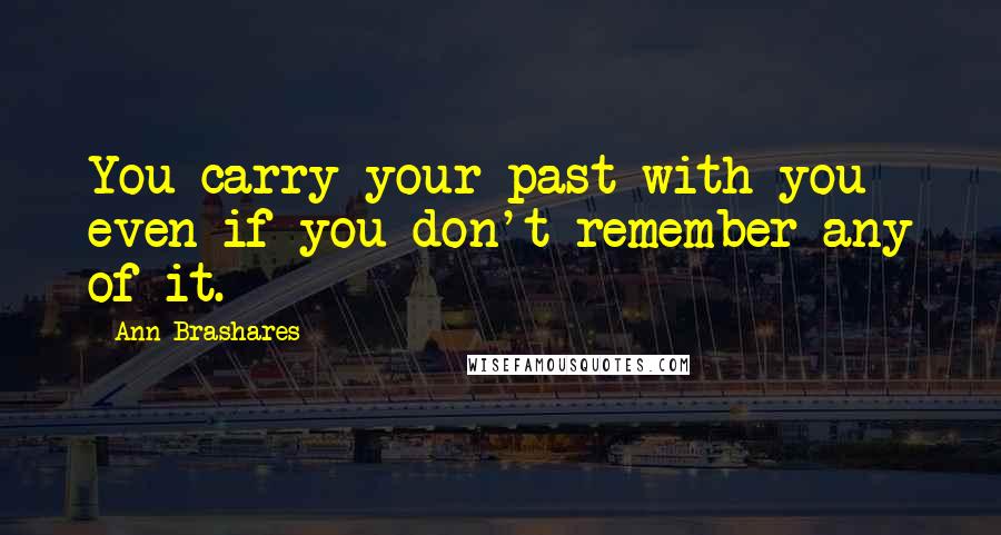 Ann Brashares Quotes: You carry your past with you even if you don't remember any of it.