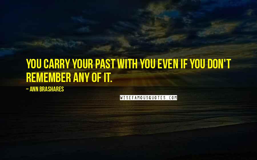 Ann Brashares Quotes: You carry your past with you even if you don't remember any of it.
