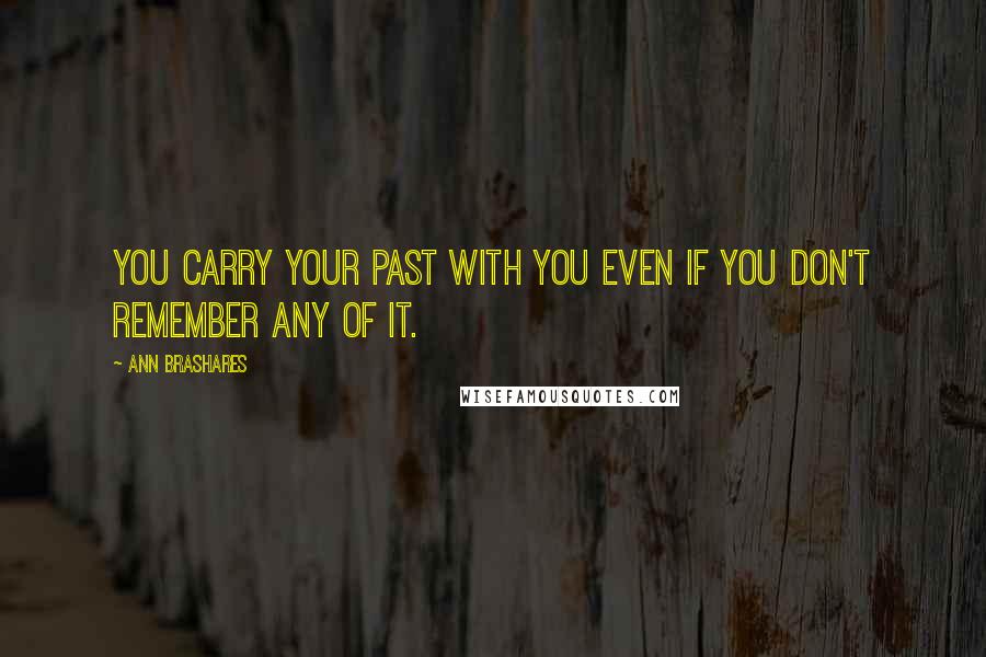 Ann Brashares Quotes: You carry your past with you even if you don't remember any of it.