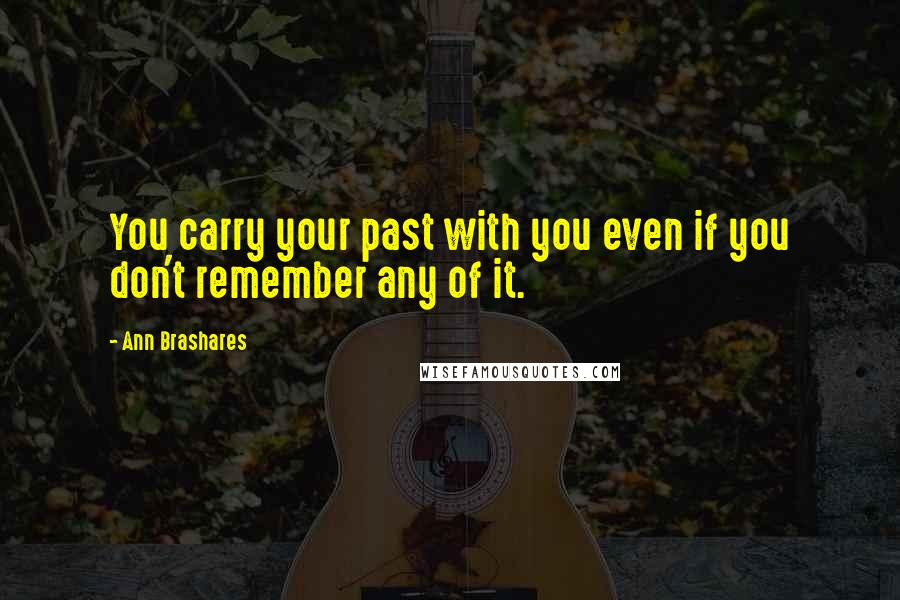 Ann Brashares Quotes: You carry your past with you even if you don't remember any of it.