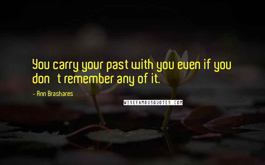 Ann Brashares Quotes: You carry your past with you even if you don't remember any of it.