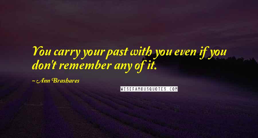 Ann Brashares Quotes: You carry your past with you even if you don't remember any of it.