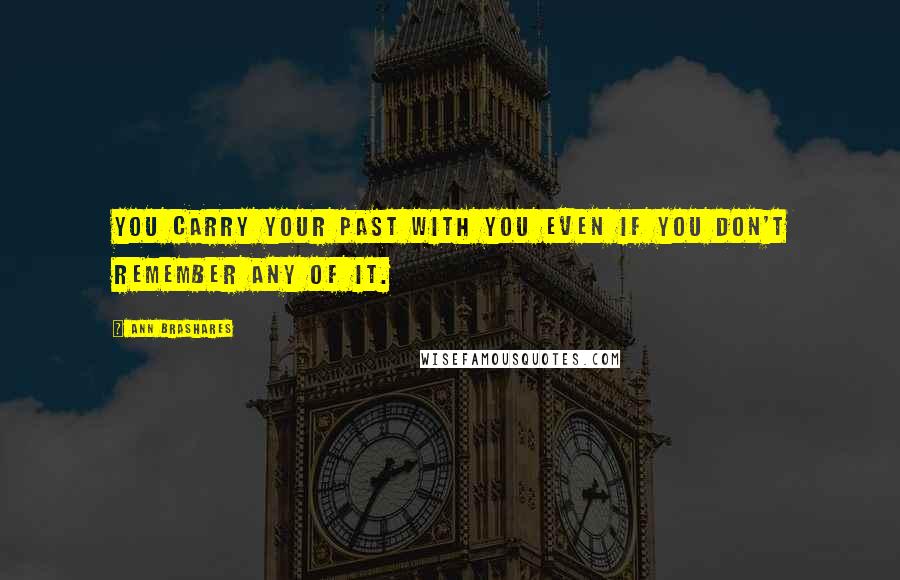 Ann Brashares Quotes: You carry your past with you even if you don't remember any of it.