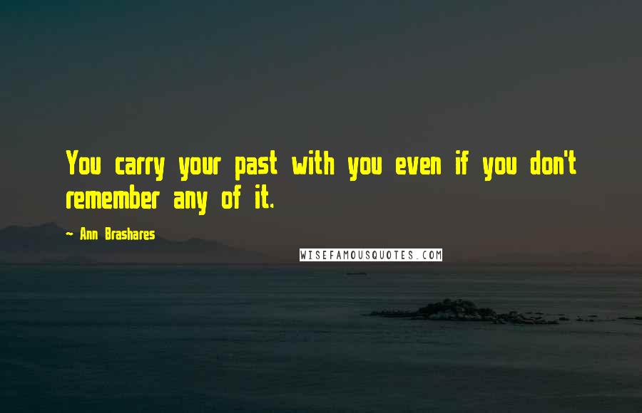 Ann Brashares Quotes: You carry your past with you even if you don't remember any of it.