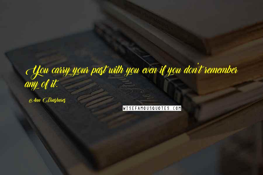 Ann Brashares Quotes: You carry your past with you even if you don't remember any of it.