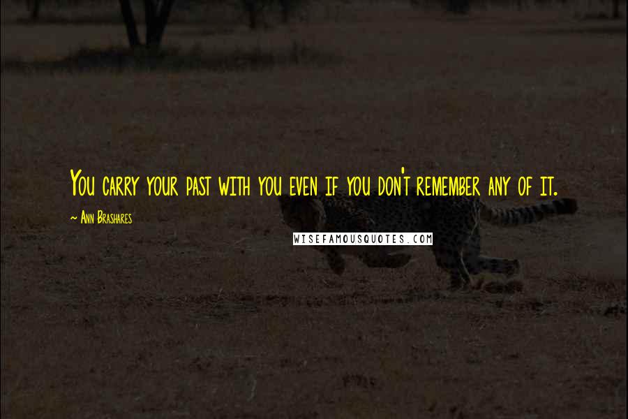 Ann Brashares Quotes: You carry your past with you even if you don't remember any of it.