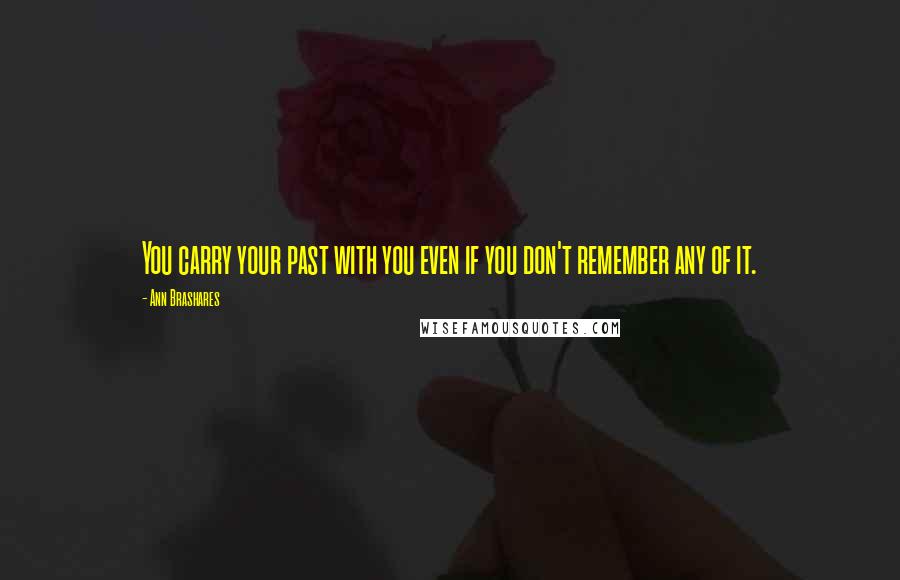 Ann Brashares Quotes: You carry your past with you even if you don't remember any of it.