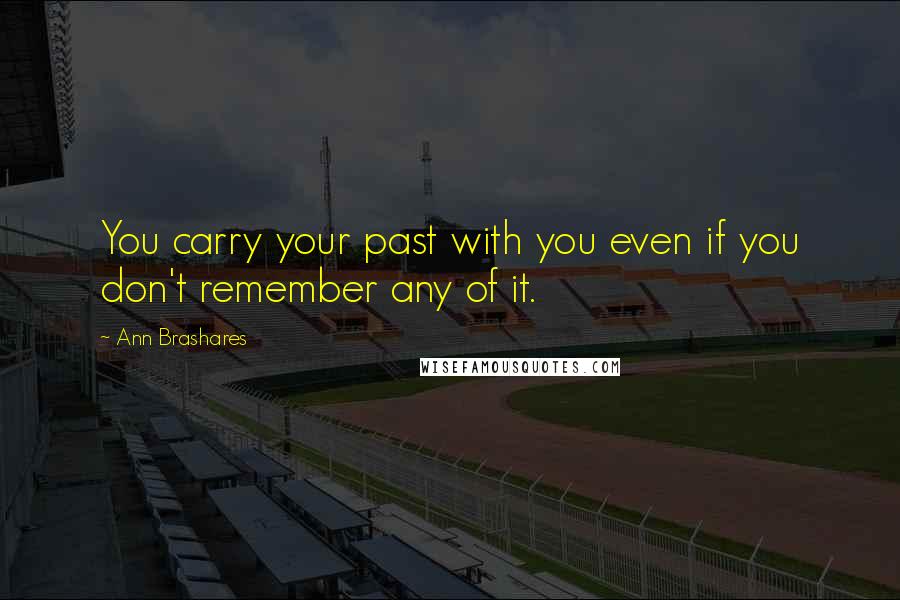 Ann Brashares Quotes: You carry your past with you even if you don't remember any of it.
