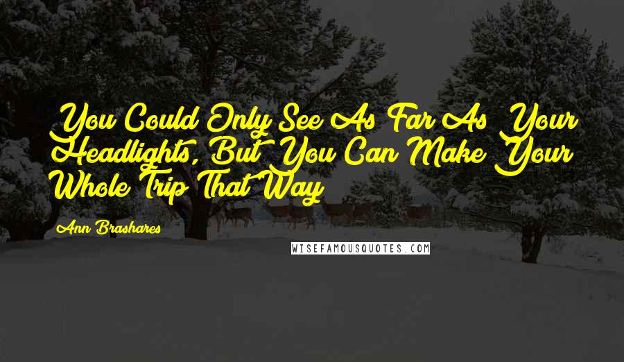 Ann Brashares Quotes: You Could Only See As Far As Your Headlights, But You Can Make Your Whole Trip That Way