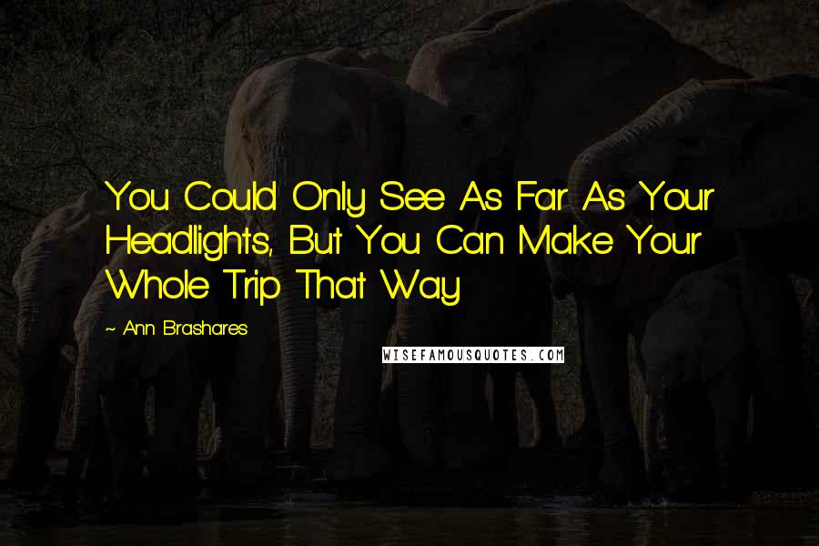 Ann Brashares Quotes: You Could Only See As Far As Your Headlights, But You Can Make Your Whole Trip That Way