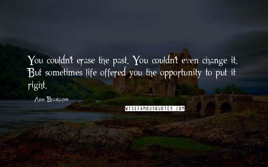 Ann Brashares Quotes: You couldn't erase the past. You couldn't even change it. But sometimes life offered you the opportunity to put it right.