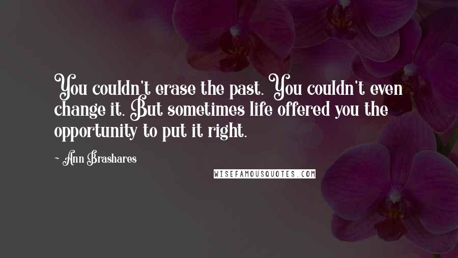 Ann Brashares Quotes: You couldn't erase the past. You couldn't even change it. But sometimes life offered you the opportunity to put it right.